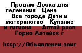 Продам Доска для пеленания › Цена ­ 100 - Все города Дети и материнство » Купание и гигиена   . Алтай респ.,Горно-Алтайск г.